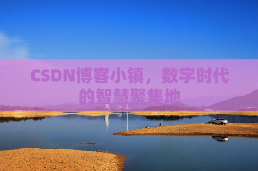 CSDN博客小镇，数字时代的智慧聚集地
